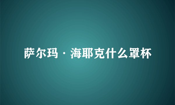 萨尔玛·海耶克什么罩杯