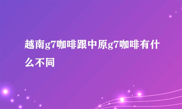 越南g7咖啡跟中原g7咖啡有什么不同