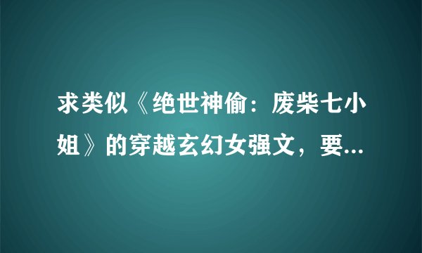 求类似《绝世神偷：废柴七小姐》的穿越玄幻女强文，要完结的，不要什么王妃王爷的，双处，男主最好很强很
