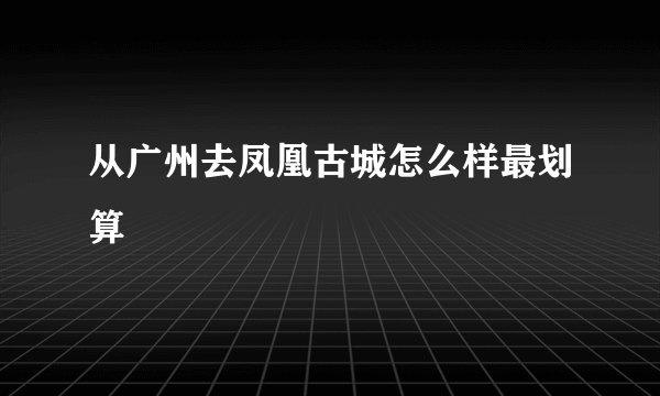 从广州去凤凰古城怎么样最划算