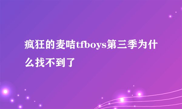 疯狂的麦咭tfboys第三季为什么找不到了