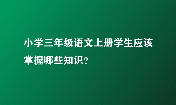 小学三年级语文上册学生应该掌握哪些知识？