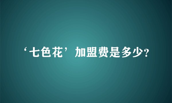 ‘七色花’加盟费是多少？