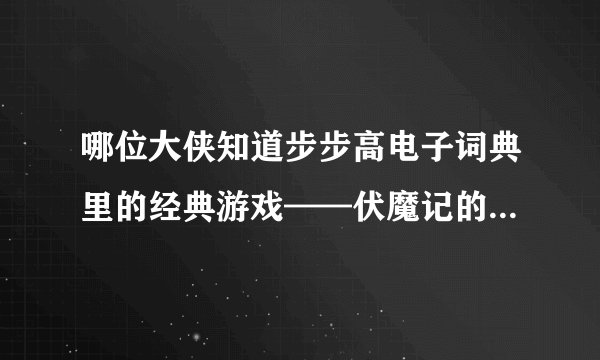 哪位大侠知道步步高电子词典里的经典游戏——伏魔记的下载链接