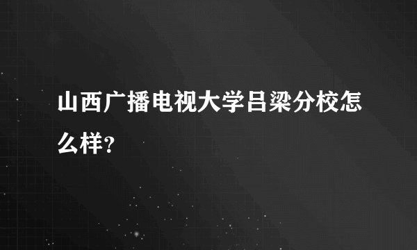 山西广播电视大学吕梁分校怎么样？
