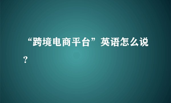 “跨境电商平台”英语怎么说？