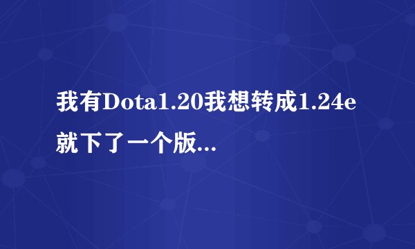 我有Dota1.20我想转成1.24e就下了一个版本转换器 可不明白咋使