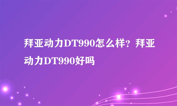 拜亚动力DT990怎么样？拜亚动力DT990好吗