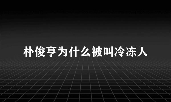 朴俊亨为什么被叫冷冻人