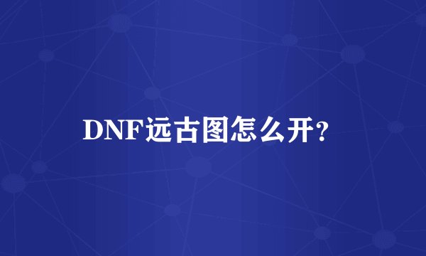 DNF远古图怎么开？