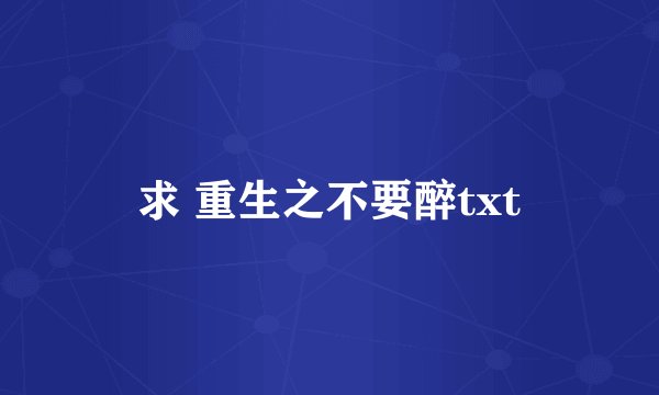 求 重生之不要醉txt