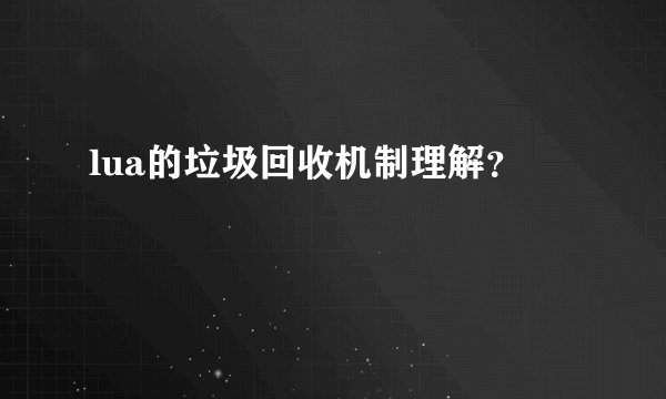 lua的垃圾回收机制理解？