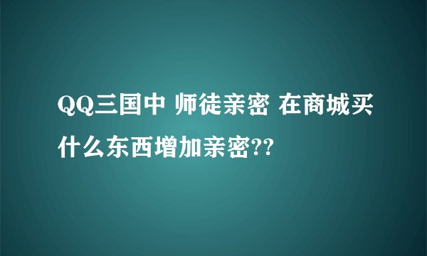 QQ三国中 师徒亲密 在商城买什么东西增加亲密??
