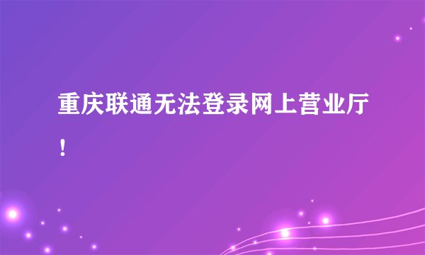 重庆联通无法登录网上营业厅！
