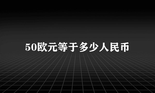 50欧元等于多少人民币