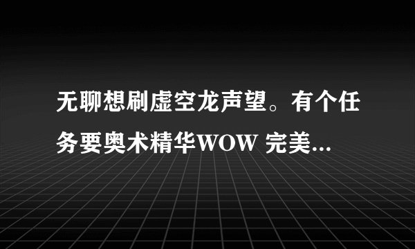 无聊想刷虚空龙声望。有个任务要奥术精华WOW 完美的奥术精华 无法和鸦人NPC对话召唤4个元素的。