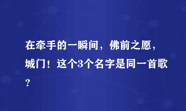 在牵手的一瞬间，佛前之愿，城门！这个3个名字是同一首歌？
