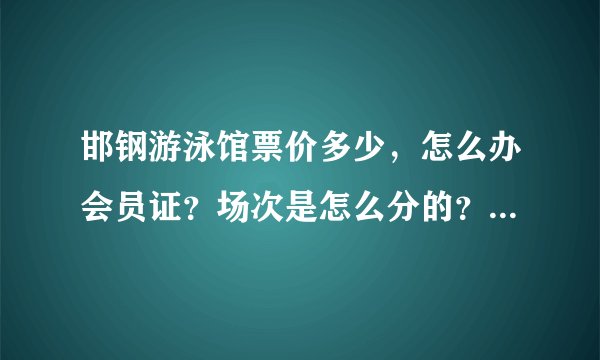邯钢游泳馆票价多少，怎么办会员证？场次是怎么分的？清场吗？