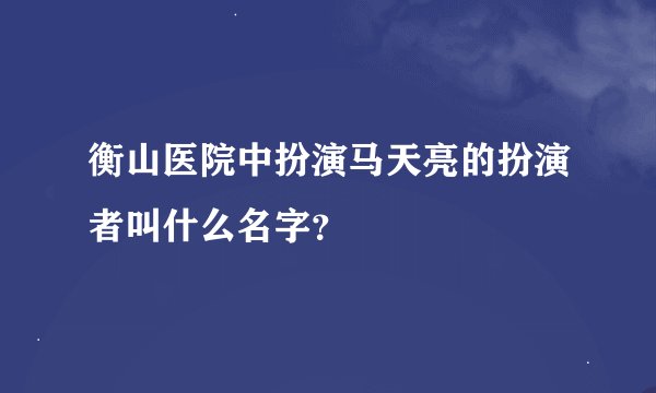 衡山医院中扮演马天亮的扮演者叫什么名字？
