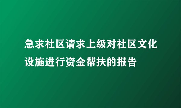 急求社区请求上级对社区文化设施进行资金帮扶的报告