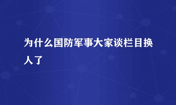 为什么国防军事大家谈栏目换人了