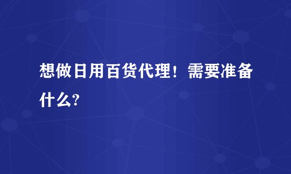 想做日用百货代理！需要准备什么?
