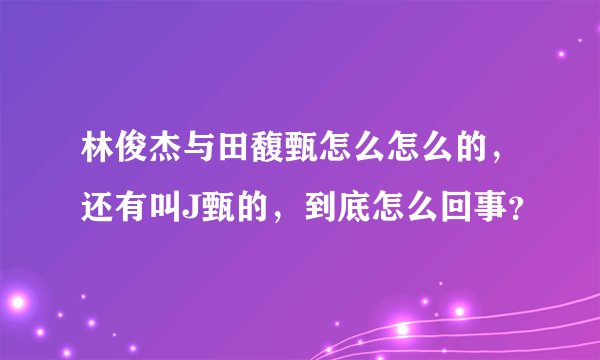 林俊杰与田馥甄怎么怎么的，还有叫J甄的，到底怎么回事？