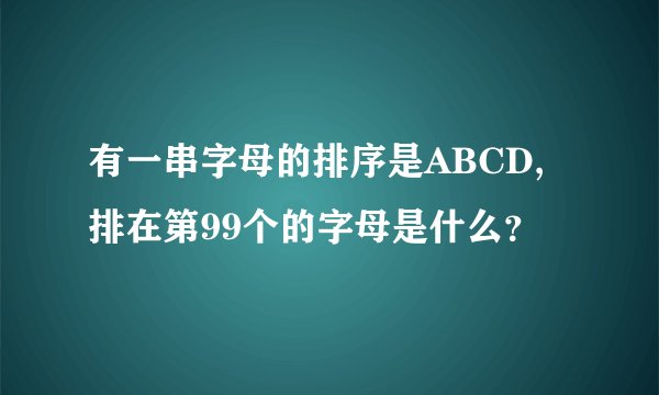 有一串字母的排序是ABCD,排在第99个的字母是什么？