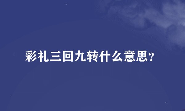 彩礼三回九转什么意思？