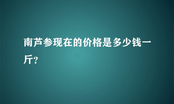 南芦参现在的价格是多少钱一斤？