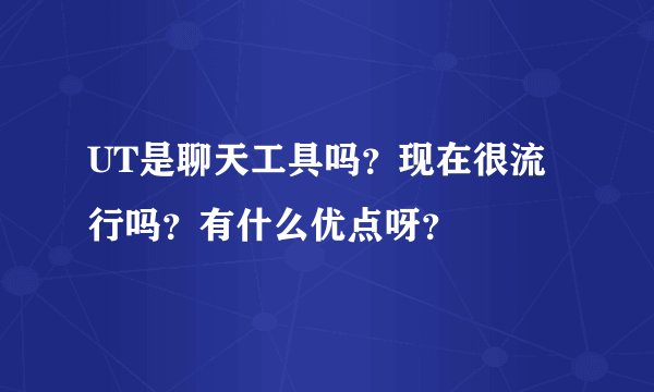 UT是聊天工具吗？现在很流行吗？有什么优点呀？