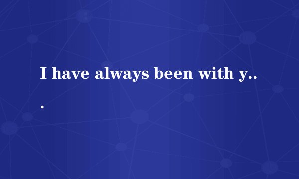 I have always been with you 这句英语中文是什么
