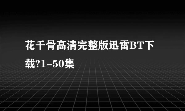 花千骨高清完整版迅雷BT下载?1-50集