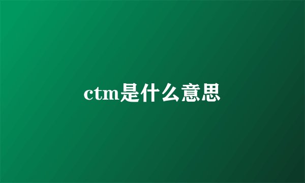 ctm是什么意思