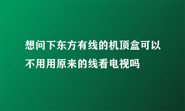 想问下东方有线的机顶盒可以不用用原来的线看电视吗