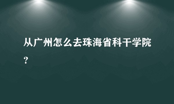 从广州怎么去珠海省科干学院？