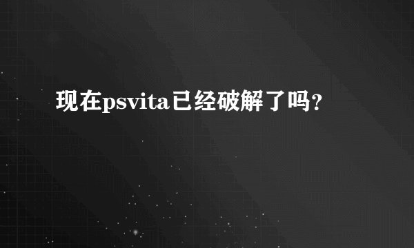 现在psvita已经破解了吗？