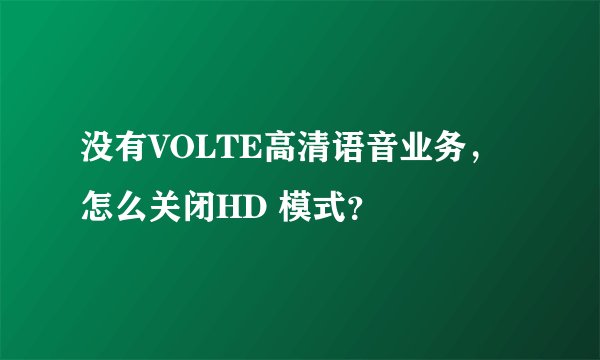 没有VOLTE高清语音业务，怎么关闭HD 模式？