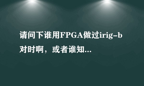 请问下谁用FPGA做过irig-b对时啊，或者谁知道irig-b对时的原理啊，急求！！！！