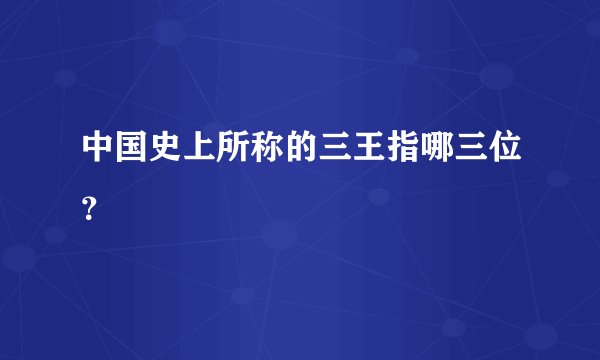中国史上所称的三王指哪三位？