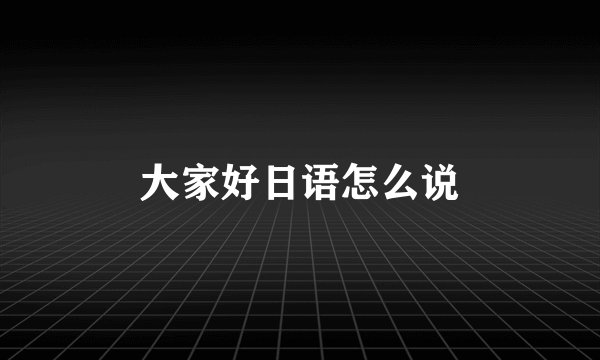 大家好日语怎么说