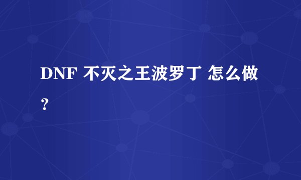DNF 不灭之王波罗丁 怎么做？