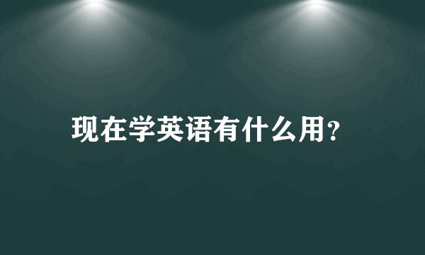 现在学英语有什么用？