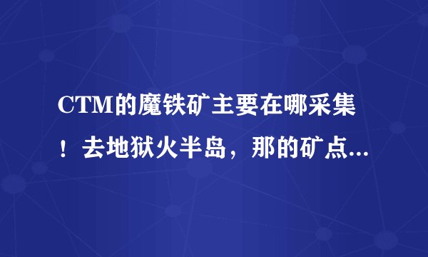 CTM的魔铁矿主要在哪采集！去地狱火半岛，那的矿点多，矿真的坑爹，一张图转下来！有5个矿就不错了