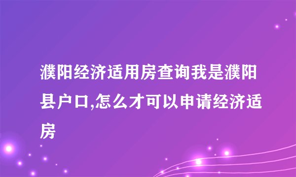 濮阳经济适用房查询我是濮阳县户口,怎么才可以申请经济适房