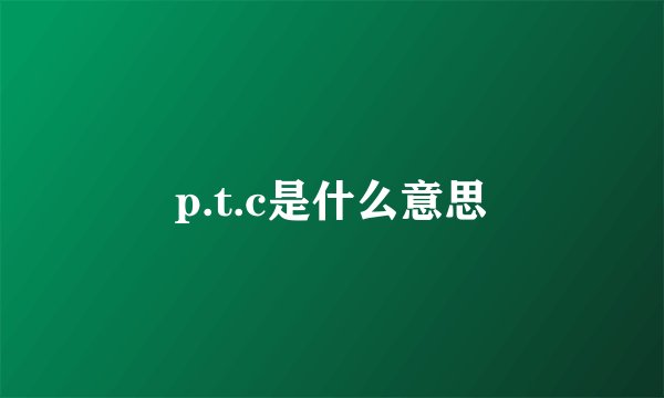 p.t.c是什么意思
