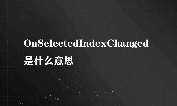 OnSelectedIndexChanged是什么意思