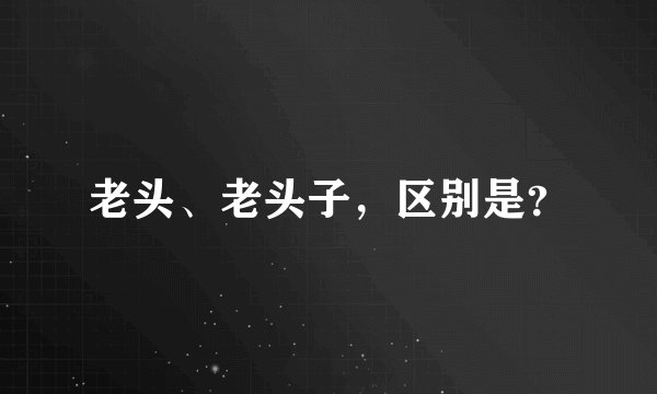 老头、老头子，区别是？