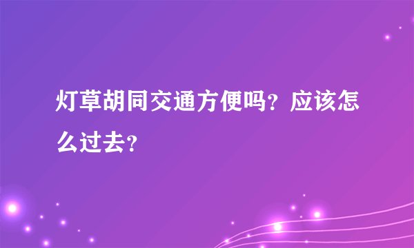 灯草胡同交通方便吗？应该怎么过去？