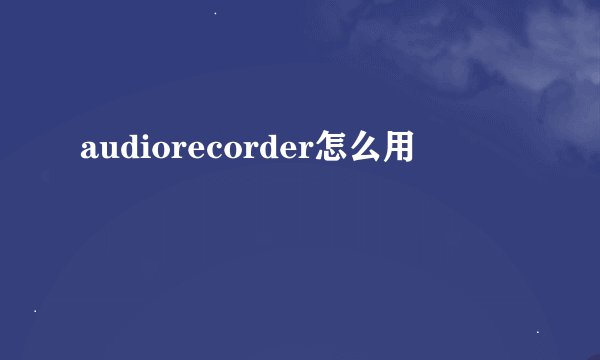 audiorecorder怎么用